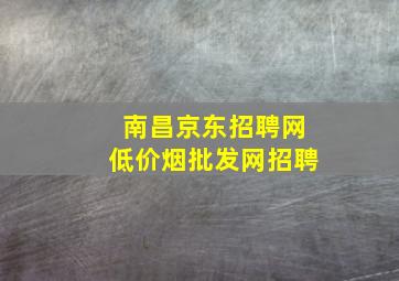 南昌京东招聘网(低价烟批发网)招聘