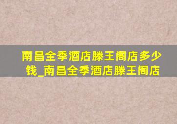 南昌全季酒店滕王阁店多少钱_南昌全季酒店滕王阁店