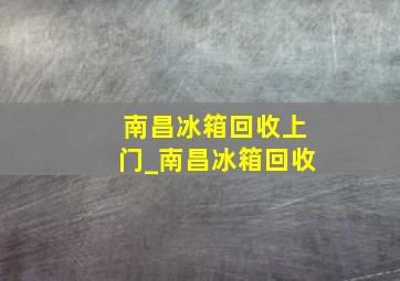 南昌冰箱回收上门_南昌冰箱回收