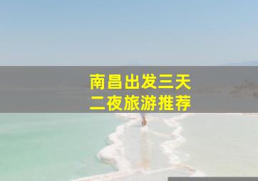 南昌出发三天二夜旅游推荐