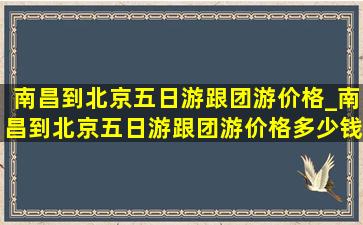 南昌到北京五日游跟团游价格_南昌到北京五日游跟团游价格多少钱