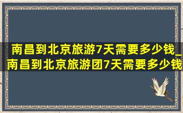 南昌到北京旅游7天需要多少钱_南昌到北京旅游团7天需要多少钱