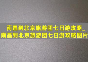 南昌到北京旅游团七日游攻略_南昌到北京旅游团七日游攻略图片