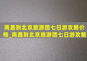 南昌到北京旅游团七日游攻略价格_南昌到北京旅游团七日游攻略