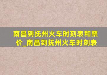 南昌到抚州火车时刻表和票价_南昌到抚州火车时刻表