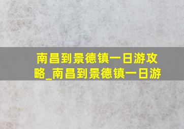 南昌到景德镇一日游攻略_南昌到景德镇一日游