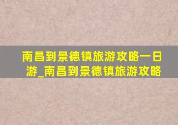 南昌到景德镇旅游攻略一日游_南昌到景德镇旅游攻略