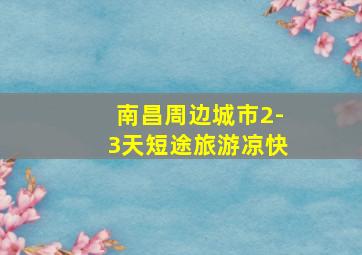 南昌周边城市2-3天短途旅游凉快