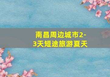 南昌周边城市2-3天短途旅游夏天