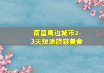 南昌周边城市2-3天短途旅游美食