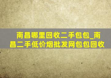 南昌哪里回收二手包包_南昌二手(低价烟批发网)包包回收