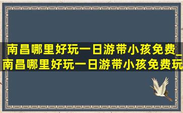 南昌哪里好玩一日游带小孩免费_南昌哪里好玩一日游带小孩免费玩