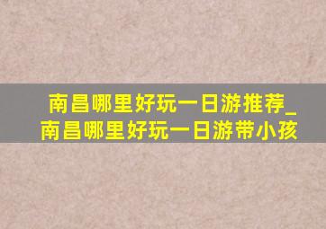 南昌哪里好玩一日游推荐_南昌哪里好玩一日游带小孩