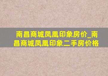 南昌商城凤凰印象房价_南昌商城凤凰印象二手房价格