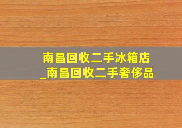 南昌回收二手冰箱店_南昌回收二手奢侈品