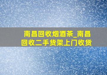 南昌回收烟酒茶_南昌回收二手货架上门收货