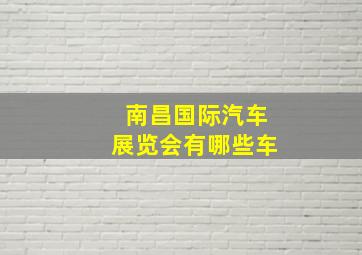 南昌国际汽车展览会有哪些车