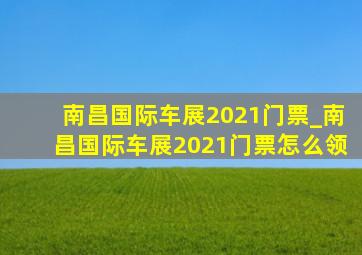 南昌国际车展2021门票_南昌国际车展2021门票怎么领