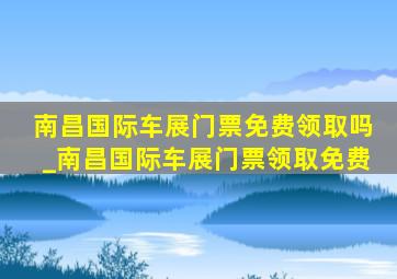 南昌国际车展门票免费领取吗_南昌国际车展门票领取免费