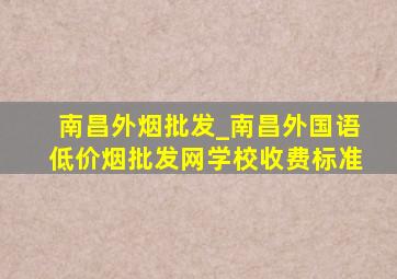 南昌外烟批发_南昌外国语(低价烟批发网)学校收费标准