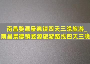 南昌婺源景德镇四天三晚旅游_南昌景德镇婺源旅游路线四天三晚