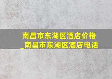 南昌市东湖区酒店价格_南昌市东湖区酒店电话