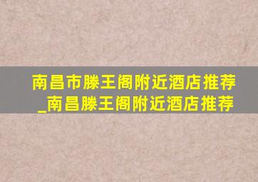 南昌市滕王阁附近酒店推荐_南昌滕王阁附近酒店推荐