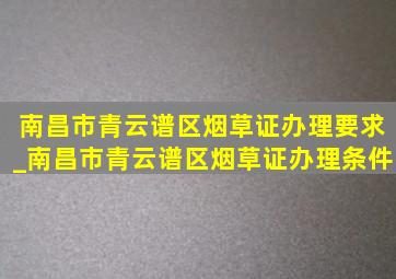 南昌市青云谱区烟草证办理要求_南昌市青云谱区烟草证办理条件