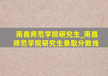 南昌师范学院研究生_南昌师范学院研究生录取分数线