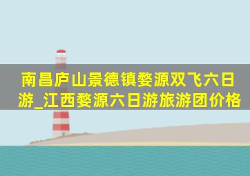 南昌庐山景德镇婺源双飞六日游_江西婺源六日游旅游团价格