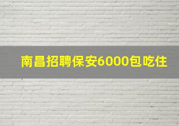 南昌招聘保安6000包吃住