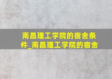 南昌理工学院的宿舍条件_南昌理工学院的宿舍