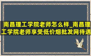 南昌理工学院老师怎么样_南昌理工学院老师享受(低价烟批发网)待遇吗