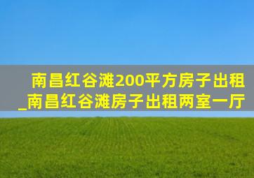 南昌红谷滩200平方房子出租_南昌红谷滩房子出租两室一厅