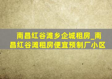 南昌红谷滩乡企城租房_南昌红谷滩租房便宜预制厂小区