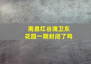 南昌红谷滩卫东花园一期封闭了吗