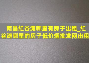 南昌红谷滩哪里有房子出租_红谷滩哪里的房子(低价烟批发网)出租