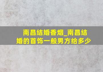 南昌结婚香烟_南昌结婚的首饰一般男方给多少