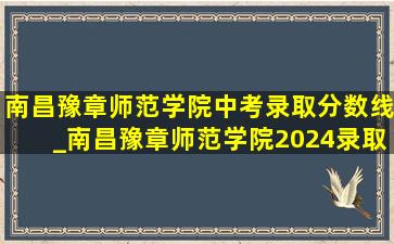 南昌豫章师范学院中考录取分数线_南昌豫章师范学院2024录取分数线