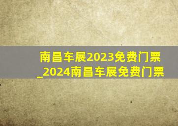南昌车展2023免费门票_2024南昌车展免费门票