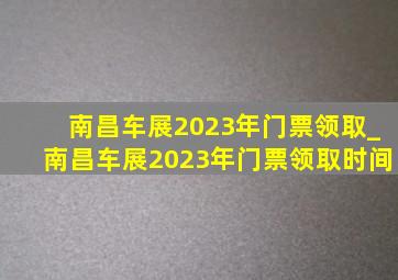 南昌车展2023年门票领取_南昌车展2023年门票领取时间