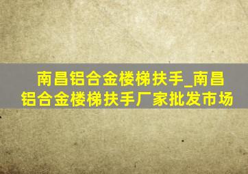 南昌铝合金楼梯扶手_南昌铝合金楼梯扶手厂家批发市场