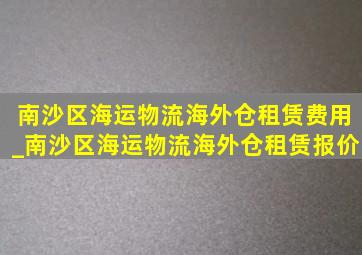 南沙区海运物流海外仓租赁费用_南沙区海运物流海外仓租赁报价