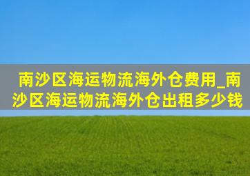 南沙区海运物流海外仓费用_南沙区海运物流海外仓出租多少钱