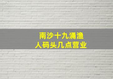 南沙十九涌渔人码头几点营业