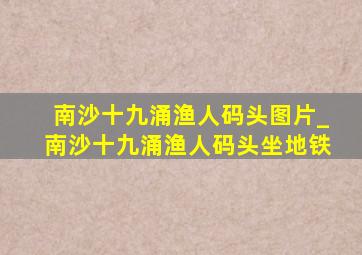 南沙十九涌渔人码头图片_南沙十九涌渔人码头坐地铁