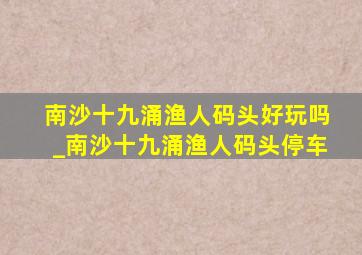 南沙十九涌渔人码头好玩吗_南沙十九涌渔人码头停车