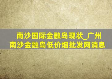 南沙国际金融岛现状_广州南沙金融岛(低价烟批发网)消息