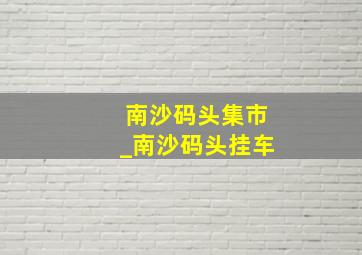 南沙码头集市_南沙码头挂车