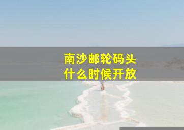 南沙邮轮码头什么时候开放